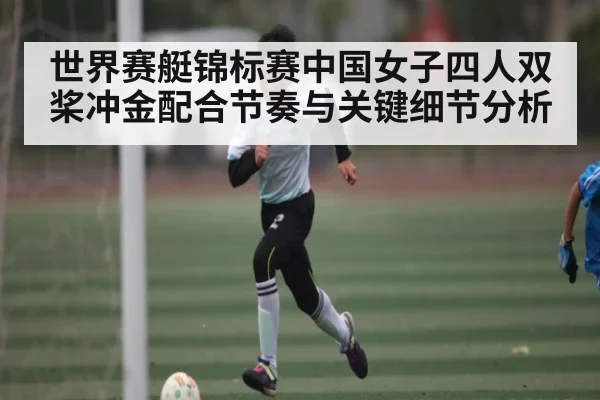 世界赛艇锦标赛中国女子四人双桨冲金配合节奏与关键细节分析